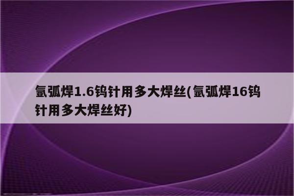 氩弧焊1.6钨针用多大焊丝(氩弧焊16钨针用多大焊丝好)