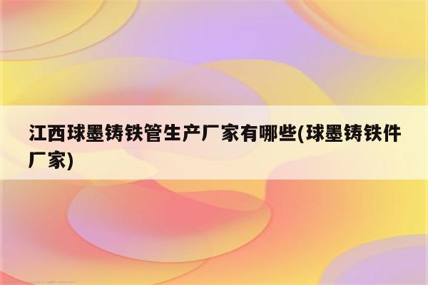 江西球墨铸铁管生产厂家有哪些(球墨铸铁件厂家)