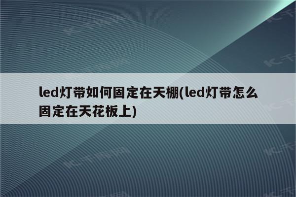 led灯带如何固定在天棚(led灯带怎么固定在天花板上)