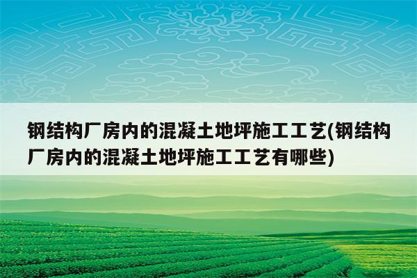 钢结构厂房内的混凝土地坪施工工艺(钢结构厂房内的混凝土地坪施工工艺有哪些)