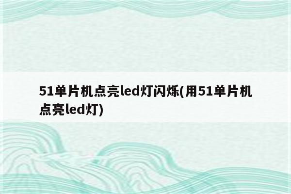 51单片机点亮led灯闪烁(用51单片机点亮led灯)