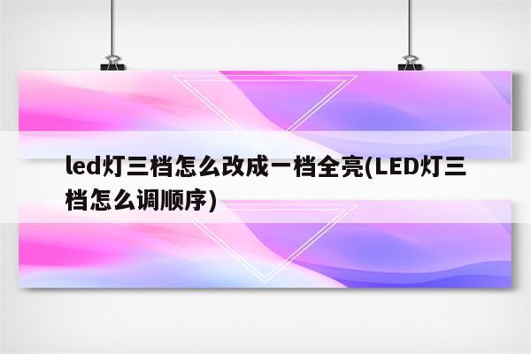 led灯三档怎么改成一档全亮(LED灯三档怎么调顺序)