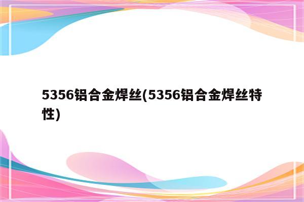 5356铝合金焊丝(5356铝合金焊丝特性)