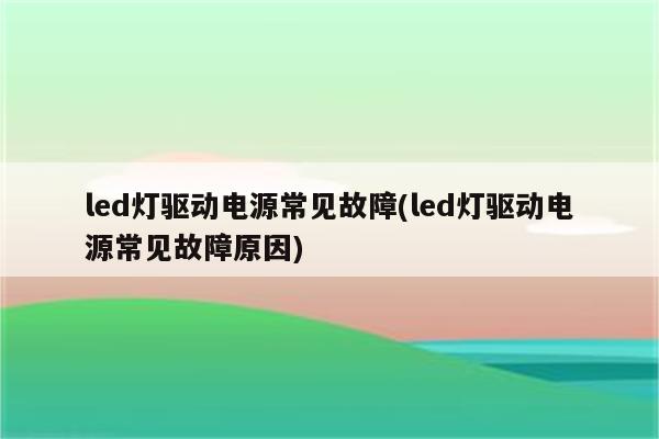 led灯驱动电源常见故障(led灯驱动电源常见故障原因)