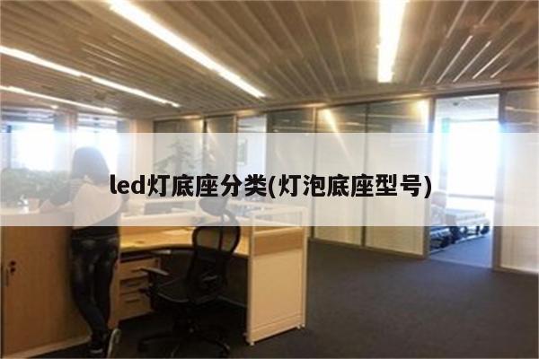 led灯底座分类(灯泡底座型号)