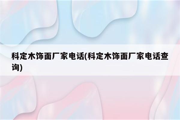 科定木饰面厂家电话(科定木饰面厂家电话查询)