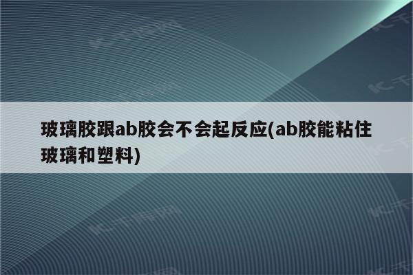 玻璃胶跟ab胶会不会起反应(ab胶能粘住玻璃和塑料)