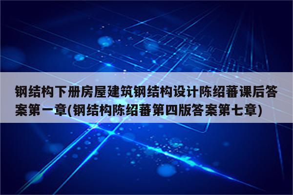 钢结构下册房屋建筑钢结构设计陈绍蕃课后答案第一章(钢结构陈绍蕃第四版答案第七章)