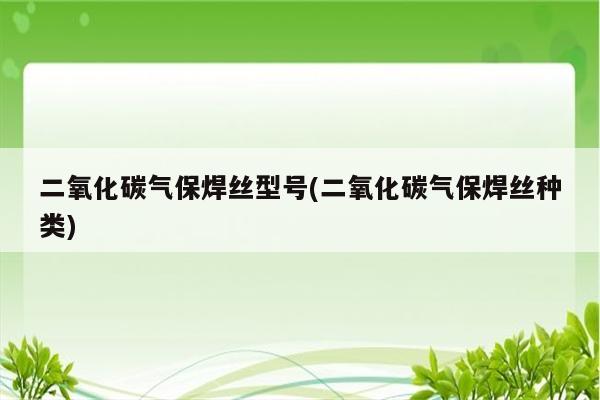 二氧化碳气保焊丝型号(二氧化碳气保焊丝种类)