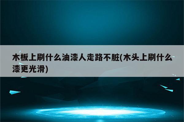 木板上刷什么油漆人走路不脏(木头上刷什么漆更光滑)