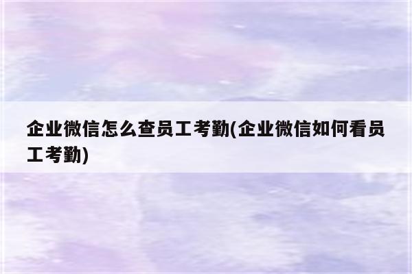 企业微信怎么查员工考勤(企业微信如何看员工考勤)