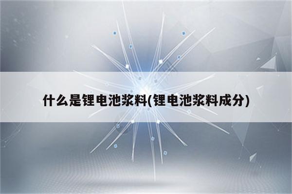 什么是锂电池浆料(锂电池浆料成分)