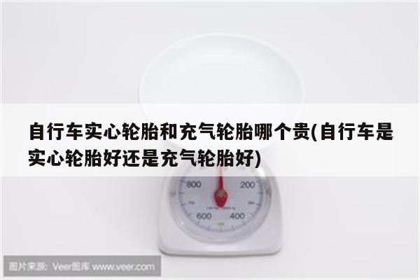 自行车实心轮胎和充气轮胎哪个贵(自行车是实心轮胎好还是充气轮胎好)