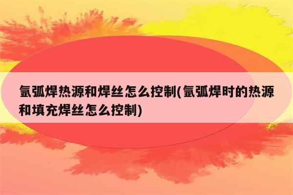 氩弧焊热源和焊丝怎么控制(氩弧焊时的热源和填充焊丝怎么控制)