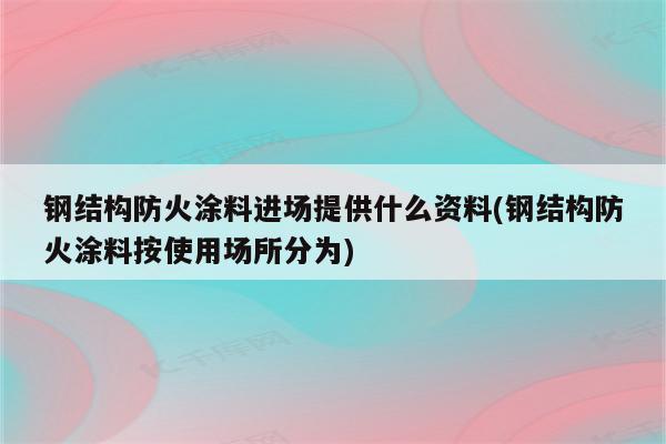 钢结构防火涂料进场提供什么资料(钢结构防火涂料按使用场所分为)