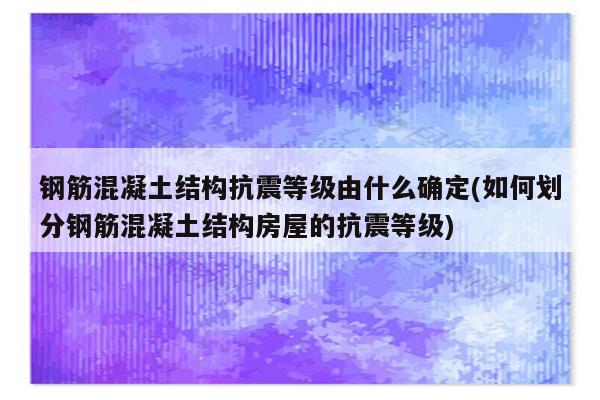 钢筋混凝土结构抗震等级由什么确定(如何划分钢筋混凝土结构房屋的抗震等级)