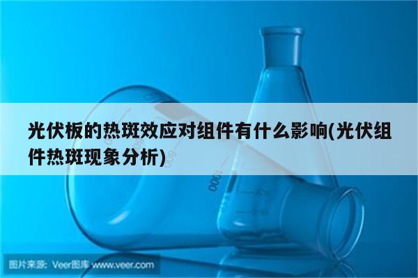 光伏板的热斑效应对组件有什么影响(光伏组件热斑现象分析)