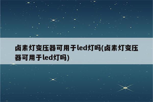 卤素灯变压器可用于led灯吗(卤素灯变压器可用于led灯吗)