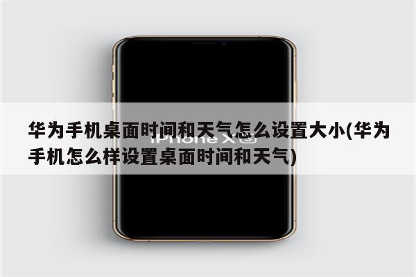 华为手机桌面时间和天气怎么设置大小(华为手机怎么样设置桌面时间和天气)