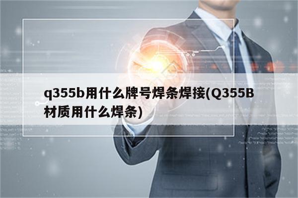 q355b用什么牌号焊条焊接(Q355B材质用什么焊条)