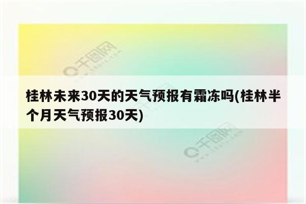 桂林未来30天的天气预报有霜冻吗(桂林半个月天气预报30天)