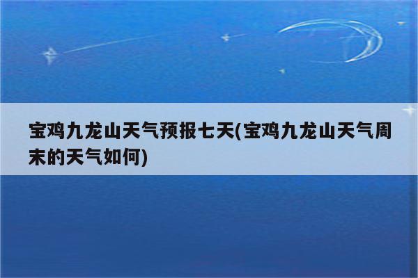 宝鸡九龙山天气预报七天(宝鸡九龙山天气周末的天气如何)