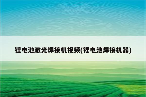 锂电池激光焊接机视频(锂电池焊接机器)