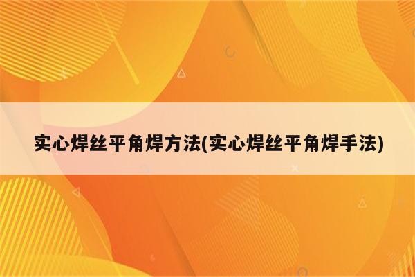 实心焊丝平角焊方法(实心焊丝平角焊手法)