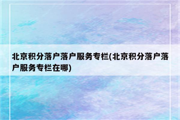 北京积分落户落户服务专栏(北京积分落户落户服务专栏在哪)