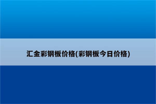 汇金彩钢板价格(彩钢板今日价格)