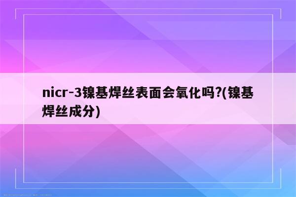 nicr-3镍基焊丝表面会氧化吗?(镍基焊丝成分)