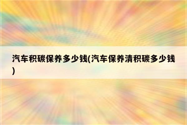 汽车积碳保养多少钱(汽车保养清积碳多少钱)