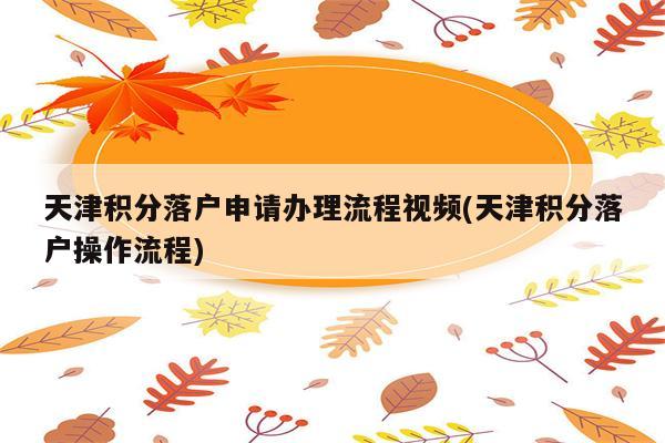 天津积分落户申请办理流程视频(天津积分落户操作流程)