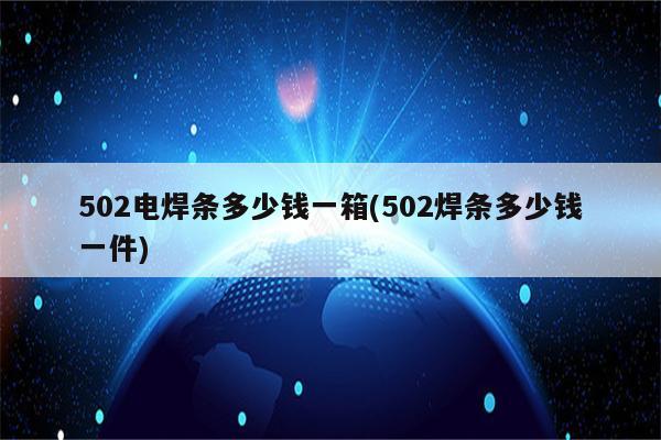 502电焊条多少钱一箱(502焊条多少钱一件)