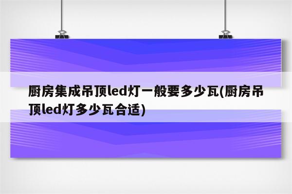 厨房集成吊顶led灯一般要多少瓦(厨房吊顶led灯多少瓦合适)