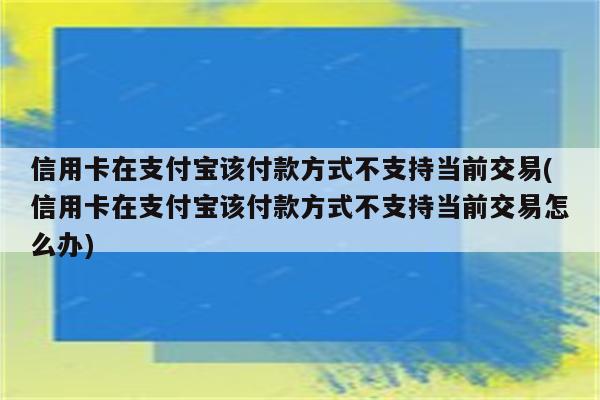 信用卡在支付宝该付款方式不支持当前交易(信用卡在支付宝该付款方式不支持当前交易怎么办)