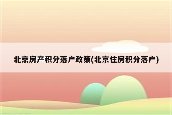 北京房产积分落户政策(北京住房积分落户)