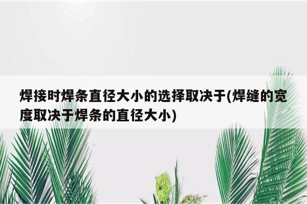 焊接时焊条直径大小的选择取决于(焊缝的宽度取决于焊条的直径大小)