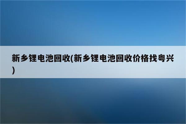 新乡锂电池回收(新乡锂电池回收价格找粤兴)