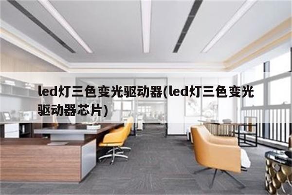 led灯三色变光驱动器(led灯三色变光驱动器芯片)