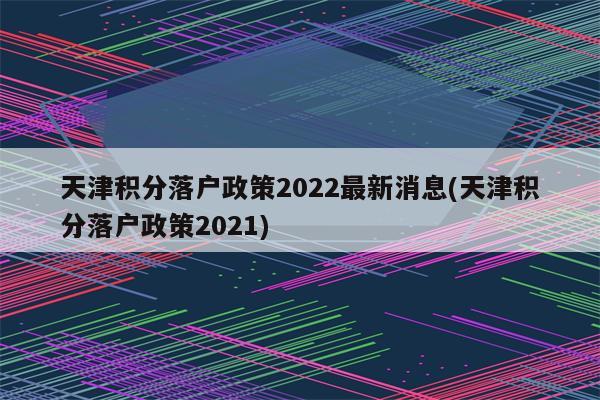 天津积分落户政策2022最新消息(天津积分落户政策2021)