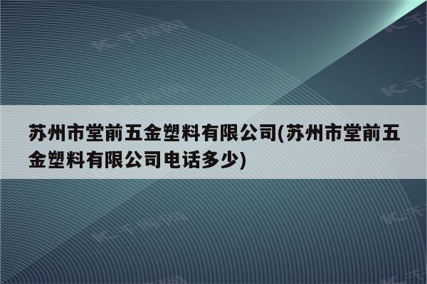 苏州市堂前五金塑料有限公司(苏州市堂前五金塑料有限公司电话多少)