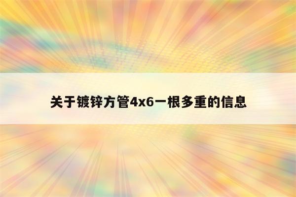 关于镀锌方管4x6一根多重的信息