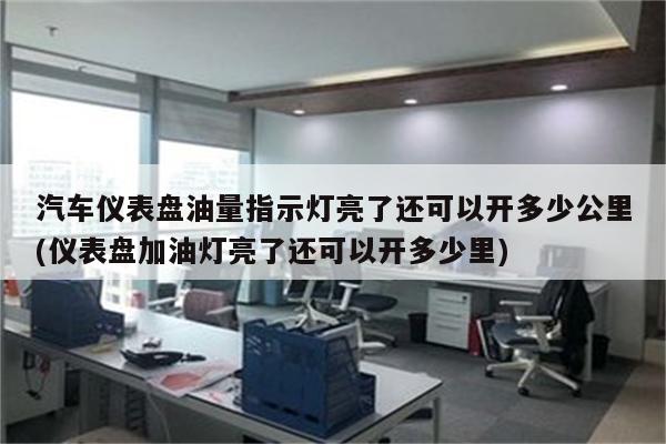 汽车仪表盘油量指示灯亮了还可以开多少公里(仪表盘加油灯亮了还可以开多少里)