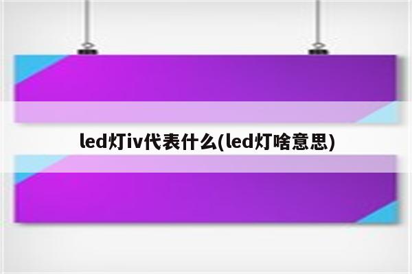 led灯iv代表什么(led灯啥意思)