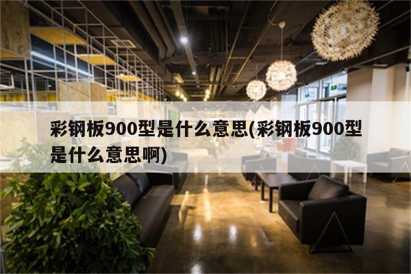 彩钢板900型是什么意思(彩钢板900型是什么意思啊)