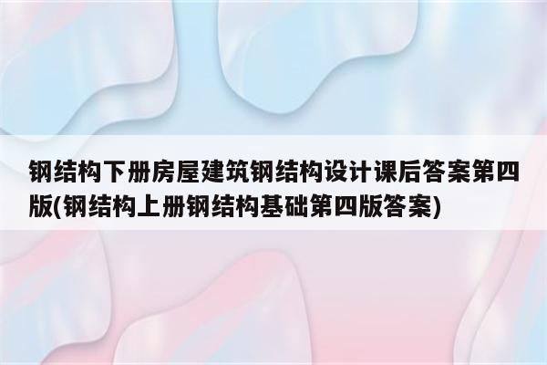 钢结构下册房屋建筑钢结构设计课后答案第四版(钢结构上册钢结构基础第四版答案)