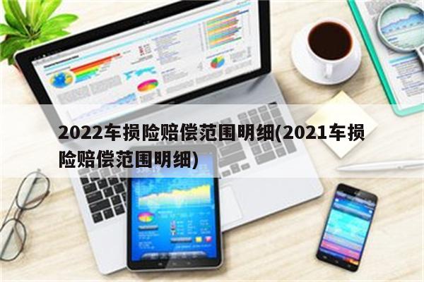 2022车损险赔偿范围明细(2021车损险赔偿范围明细)