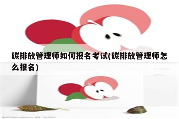 碳排放管理师如何报名考试(碳排放管理师怎么报名)