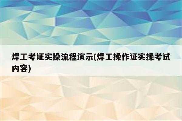 焊工考证实操流程演示(焊工操作证实操考试内容)